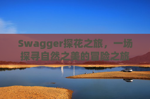 Swagger探花之旅，一场探寻自然之美的冒险之旅