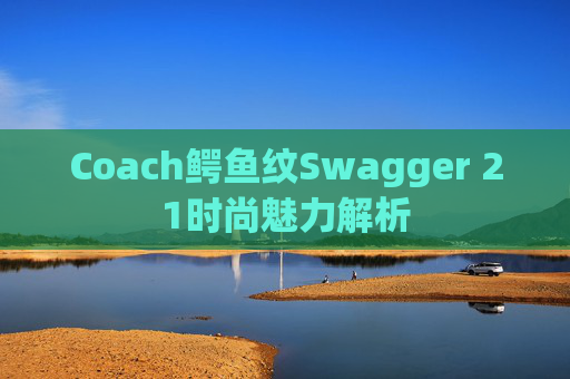 Coach鳄鱼纹Swagger 21时尚魅力解析
